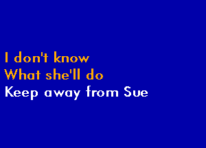 I don't know

What she'll do

Keep away from Sue