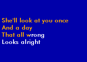 She'll look of you once

And a day

Thai 0 wrong
Looks alright