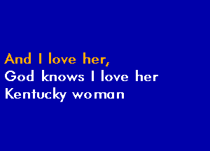 And I love her,

God knows I love her
Kentucky woman