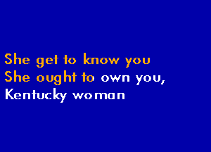 She get to know you

She ought to own you,
Kentucky woman