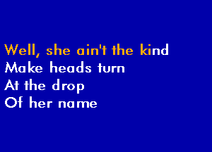 Well, she ain't the kind
Make heads turn

At the drop

Of her no me