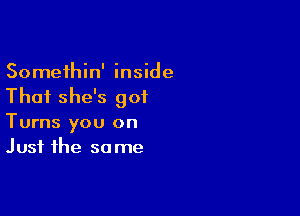 Somethin' inside
Thai she's 901

Turns you on
Just the so me