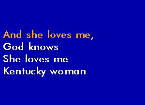 And she loves me,

God knows

She loves me
Kentucky wo man