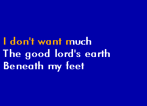 I don't want much

The good lord's earth
Beneath my feet