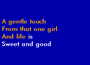 A gentle touch
From that one girl

And life is

Sweet 0 nd good