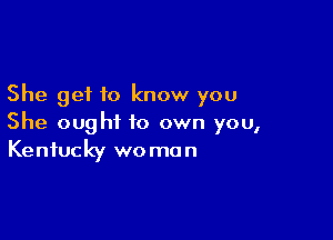 She get to know you

She ought to own you,
Kentucky woman