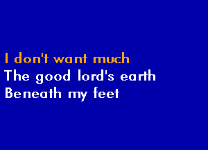 I don't want much

The good lord's earth
Beneath my feet
