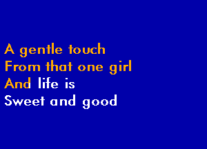 A gentle touch
From that one girl

And life is

Sweet 0 nd good