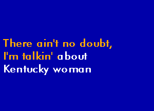 There ain't no doubt,

I'm talkin' about
Kentucky woman