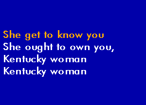 She get to know you
She ought to own you,

Kentucky wo mo n
Kentucky wo ma n