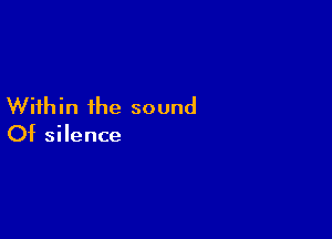 Within the sound

Of silence