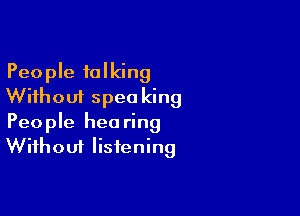 People talking
Without spec king

Peo ple hea ring
Without listening