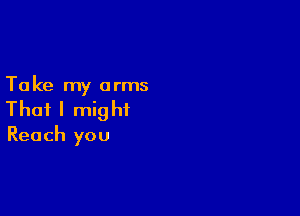 Ta ke my arms

That I mig ht

Reach you