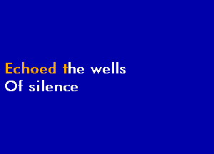 Echoed the wells

Of silence