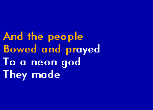 And the people
Bowed and prayed

To a neon god
They made