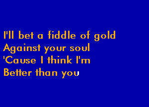 I'll bet a fiddle of gold

Against your soul

'Cause I think I'm
Beifer than you