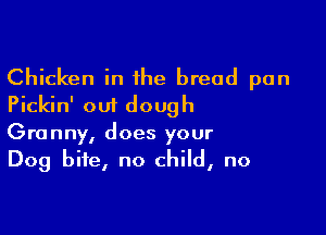Chicken in 1he bread pan
Pickin' out dough

Granny, does your
Dog bite, no child, no