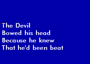 The Devil

Bowed his head
Because he knew

That he'd been beat
