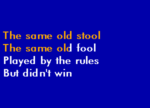 The same old stool
The same old fool

Played by the rules
But did n'f win