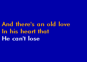 And there's an old love

In his heart that
He can't lose