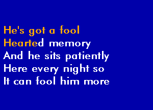 He's got a fool
Hearted memory

And he sits patiently
Here every night so
It can fool him more