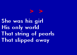 She was his girl

His only world
That string of pearls
That slipped away