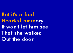 But ifs a fool
Hearted memory

It won't let him see

That she walked
Out the door