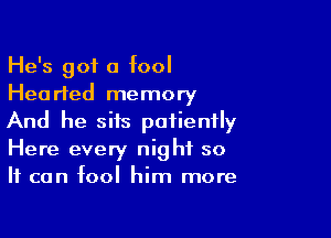 He's got a fool
Hearted memory

And he sits patiently
Here every night so
It can fool him more