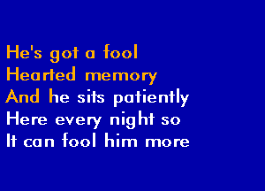 He's got a fool
Hearted memory

And he sits patiently
Here every night so
It can fool him more