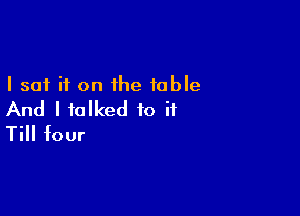 I sat if on the table

And I talked to if
Till four