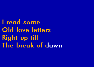 I read some
Old love Ieiters

Right up fill
The break of down