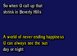 So when (.I call up that
shrink in Beverly Hills

A wotld of never ending happiness
(I can always see the sun
da)r or night