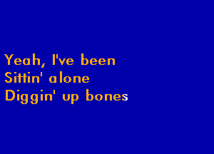 Yeah, I've been

Sii1in' alone
Diggin' up bones