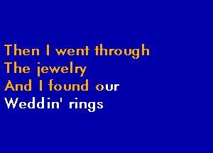 Then I went through
The jewelry

And I found our
Weddin' rings