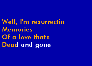 Well, I'm res urredin'
Memories

Of a love that's
Dead and gone