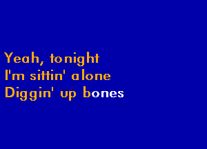 Yea h, to nig hi

I'm siHin' alone
Diggin' up bones