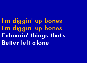 I'm diggin' Up bones
I'm diggin' up bones

Exhumin' things ihafs
Beifer left alone