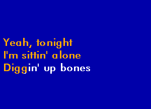 Yea h, to nig hi

I'm siHin' alone
Diggin' up bones