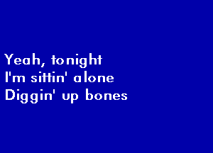 Yea h, to nig hi

I'm siHin' alone
Diggin' up bones