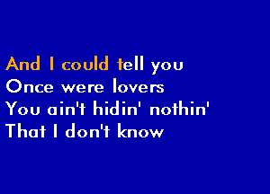 And I could tell you

Once were lovers

You ain't hidin' nofhin'
That I don't know