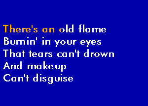 There's an old Home
Burnin' in your eyes

That fears can't drown
And makeup
Can't disguise