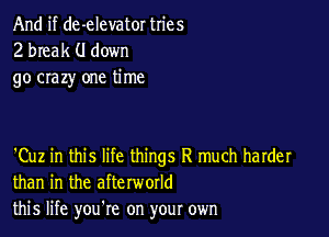 And if de-elevator tries
2 break (I down
go crazy one time

'Cuz in this life things R much harder
than in the afterworld
this life you re on your own