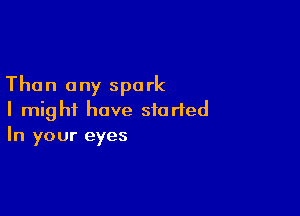Than ony spark

I might have started
In your eyes
