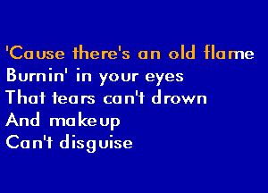 'Cause there's an old flame
Burnin' in your eyes

That fears can't drown
And makeup
Can't disguise