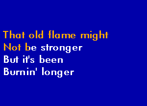 That old Home might
Not be stronger
Buf ifs been

Burnin' longer