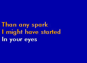 Than ony spark

I might have started
In your eyes