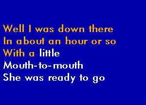 Well I was down there
In about an hour or so

With a little

Mo Ufh-io- mouth
She was ready to go