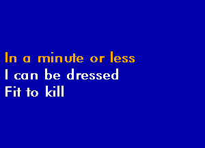 In a minute or less

I can be dressed

Fit to kill