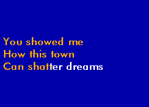 You showed me

How this town
Can Shaffer dreams