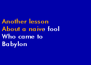 Another lesson
About a naive fool

Who came 10
Ba bylon